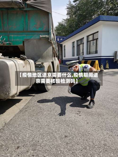 【疫情地区进京需要什么,疫情期间进京需要核酸检测吗】-第1张图片