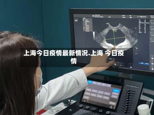 上海今日疫情最新情况.上海 今日疫情-第1张图片