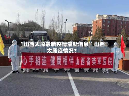 “山西太原最新疫情最新消息” 山西太原疫情况？-第2张图片