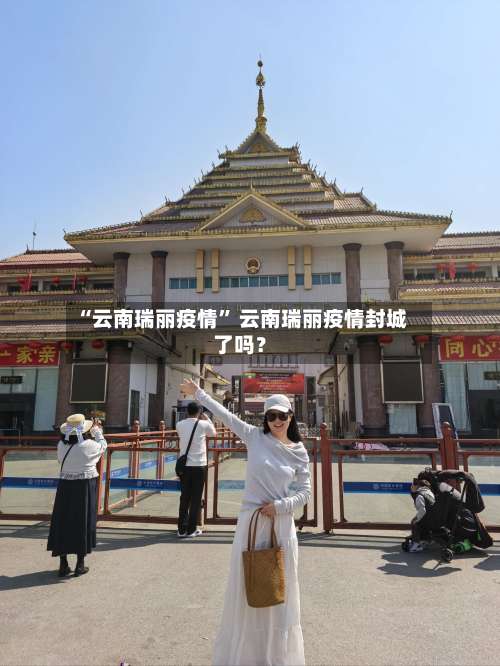 “云南瑞丽疫情” 云南瑞丽疫情封城了吗？-第3张图片