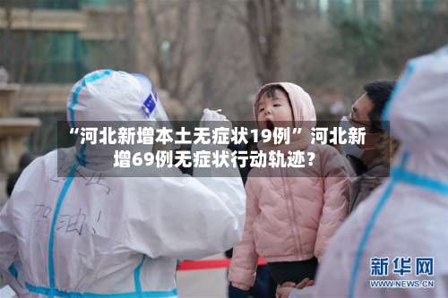 “河北新增本土无症状19例” 河北新增69例无症状行动轨迹？-第1张图片