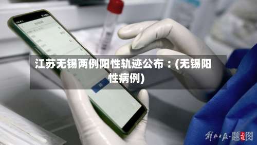 江苏无锡两例阳性轨迹公布︰(无锡阳性病例)-第2张图片