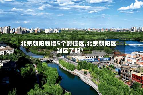 北京朝阳新增5个封控区,北京朝阳区封区了吗?-第2张图片