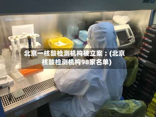 北京一核酸检测机构被立案︰(北京核酸检测机构98家名单)-第2张图片