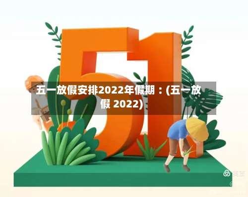五一放假安排2022年假期︰(五一放假 2022)-第3张图片