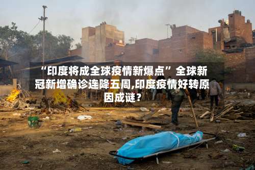 “印度将成全球疫情新爆点	” 全球新冠新增确诊连降五周,印度疫情好转原因成谜？-第3张图片