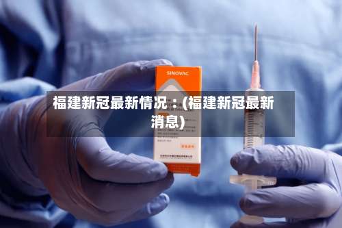 福建新冠最新情况︰(福建新冠最新消息)-第3张图片