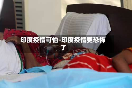 印度疫情可怕-印度疫情更恐怖了-第1张图片