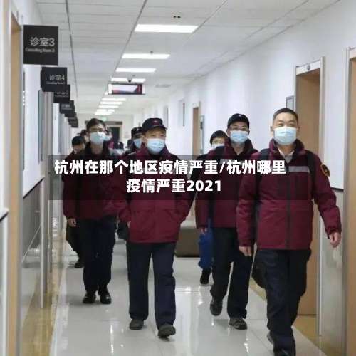 杭州在那个地区疫情严重/杭州哪里疫情严重2021-第2张图片