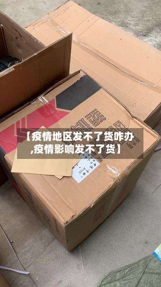 【疫情地区发不了货咋办,疫情影响发不了货】-第1张图片