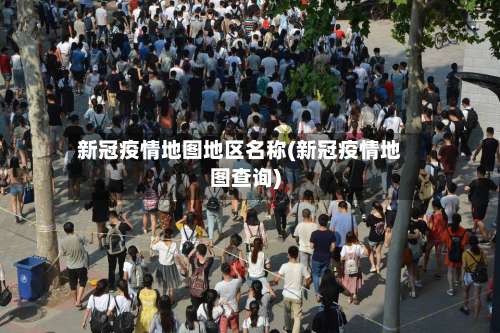 新冠疫情地图地区名称(新冠疫情地图查询)-第1张图片