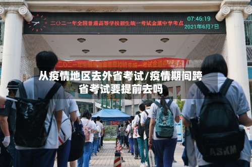 从疫情地区去外省考试/疫情期间跨省考试要提前去吗-第1张图片