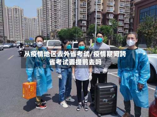 从疫情地区去外省考试/疫情期间跨省考试要提前去吗-第2张图片