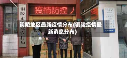 铜陵地区最新疫情分布(铜陵疫情最新消息分布)-第3张图片
