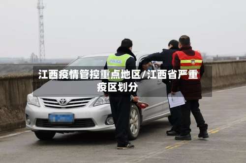 江西疫情管控重点地区/江西省严重疫区划分-第1张图片