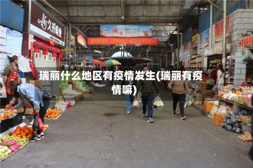 瑞丽什么地区有疫情发生(瑞丽有疫情嘛)-第3张图片