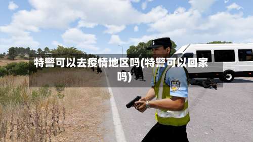 特警可以去疫情地区吗(特警可以回家吗)-第1张图片