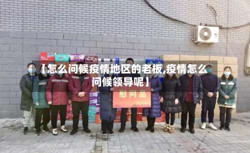 【怎么问候疫情地区的老板,疫情怎么问候领导呢】-第3张图片