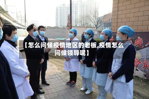 【怎么问候疫情地区的老板,疫情怎么问候领导呢】-第1张图片