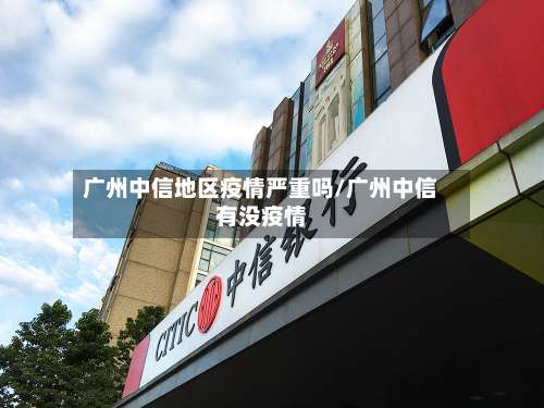 广州中信地区疫情严重吗/广州中信有没疫情-第1张图片