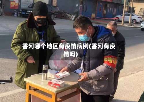 香河哪个地区有疫情病例(香河有疫情吗)-第1张图片