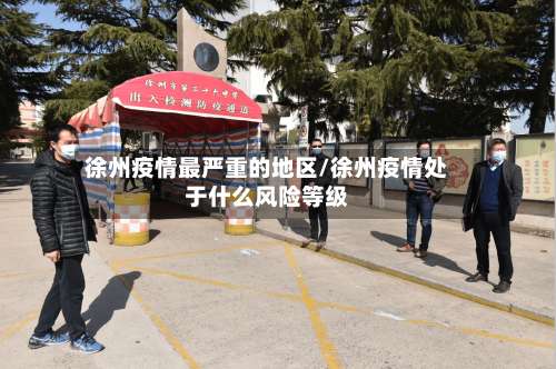 徐州疫情最严重的地区/徐州疫情处于什么风险等级-第3张图片