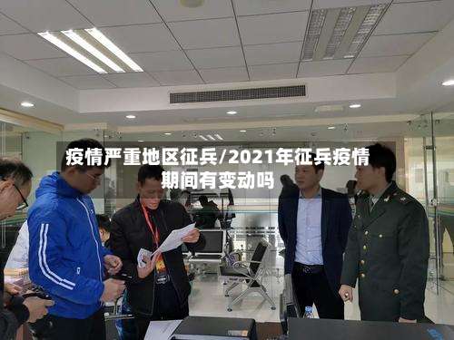 疫情严重地区征兵/2021年征兵疫情期间有变动吗-第1张图片