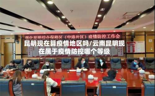 昆明现在算疫情地区吗/云南昆明现在属于疫情防控哪个等级-第1张图片