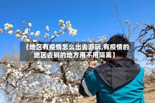 【地区有疫情怎么出去游玩,有疫情的地区去别的地方用不用隔离】-第2张图片