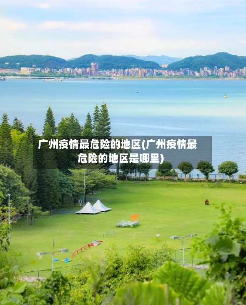 广州疫情最危险的地区(广州疫情最危险的地区是哪里)-第1张图片