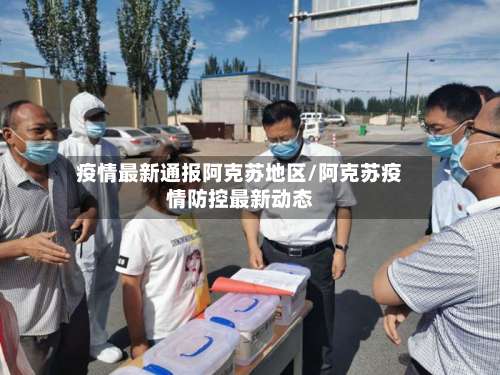 疫情最新通报阿克苏地区/阿克苏疫情防控最新动态-第1张图片