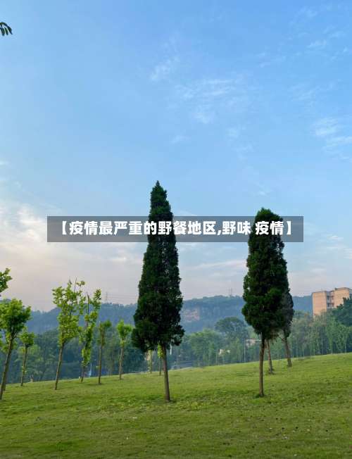 【疫情最严重的野餐地区,野味 疫情】-第1张图片