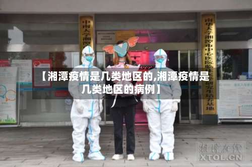 【湘潭疫情是几类地区的,湘潭疫情是几类地区的病例】-第3张图片