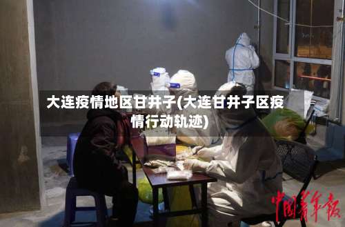 大连疫情地区甘井子(大连甘井子区疫情行动轨迹)-第2张图片