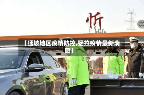 【猛坡地区疫情防控,猛拉疫情最新消息】-第3张图片