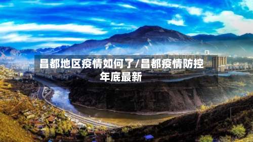 昌都地区疫情如何了/昌都疫情防控年底最新-第2张图片