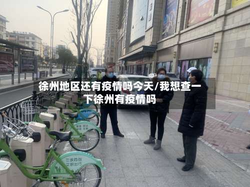 徐州地区还有疫情吗今天/我想查一下徐州有疫情吗-第1张图片
