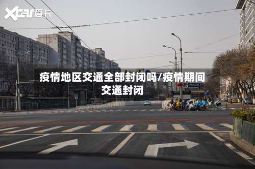 疫情地区交通全部封闭吗/疫情期间交通封闭-第1张图片