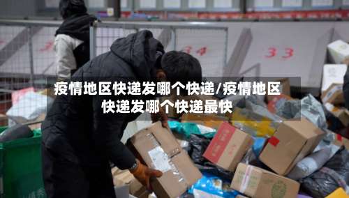 疫情地区快递发哪个快递/疫情地区快递发哪个快递最快-第1张图片