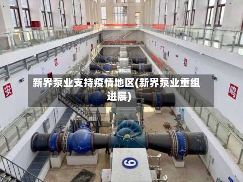 新界泵业支持疫情地区(新界泵业重组进展)-第1张图片
