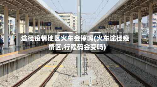 途径疫情地区火车会停吗(火车途径疫情区,行程码会变吗)-第2张图片