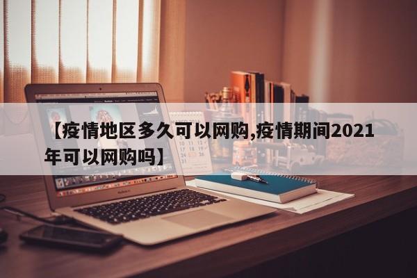 【疫情地区多久可以网购,疫情期间2021年可以网购吗】