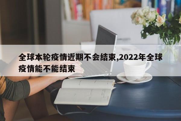全球本轮疫情近期不会结束,2022年全球疫情能不能结束