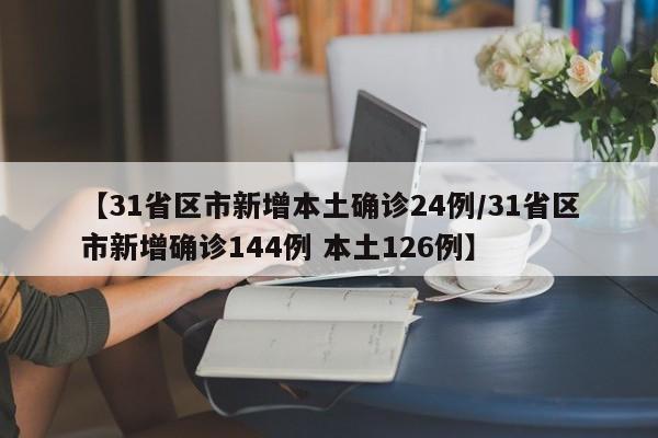 【31省区市新增本土确诊24例/31省区市新增确诊144例 本土126例】