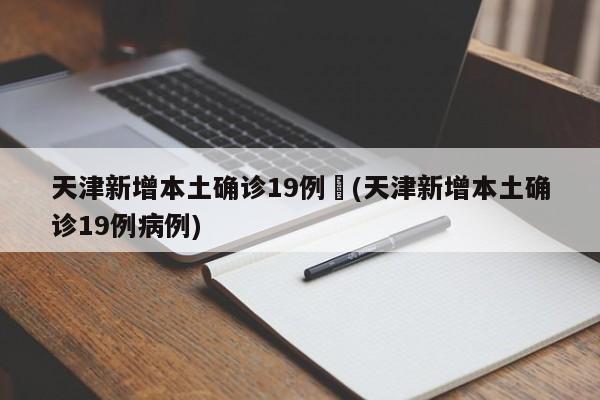 天津新增本土确诊19例︰(天津新增本土确诊19例病例)