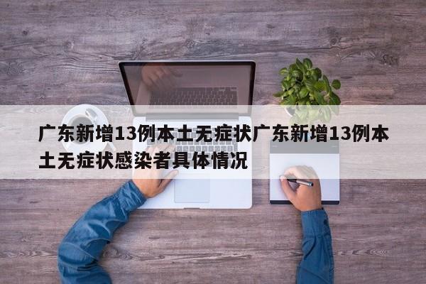广东新增13例本土无症状广东新增13例本土无症状感染者具体情况