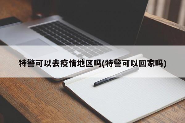 特警可以去疫情地区吗(特警可以回家吗)