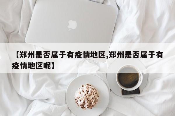 【郑州是否属于有疫情地区,郑州是否属于有疫情地区呢】