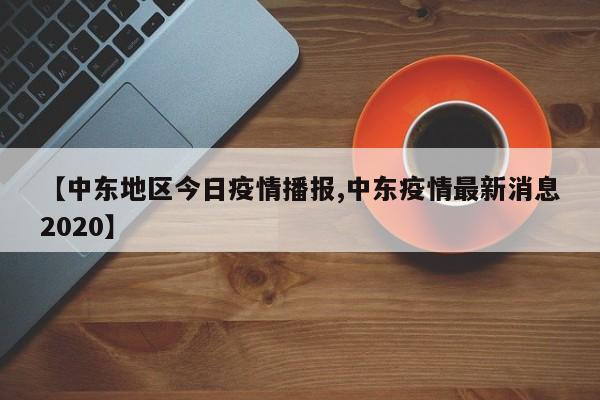 【中东地区今日疫情播报,中东疫情最新消息2020】